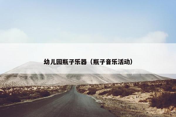 幼儿园瓶子乐器（瓶子音乐活动）