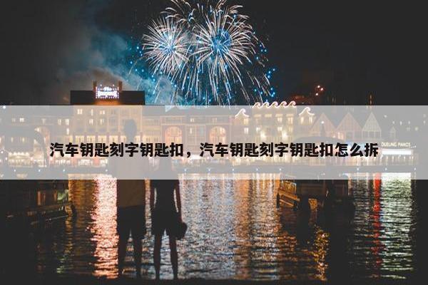 汽车钥匙刻字钥匙扣，汽车钥匙刻字钥匙扣怎么拆