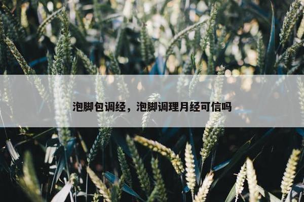 泡脚包调经，泡脚调理月经可信吗