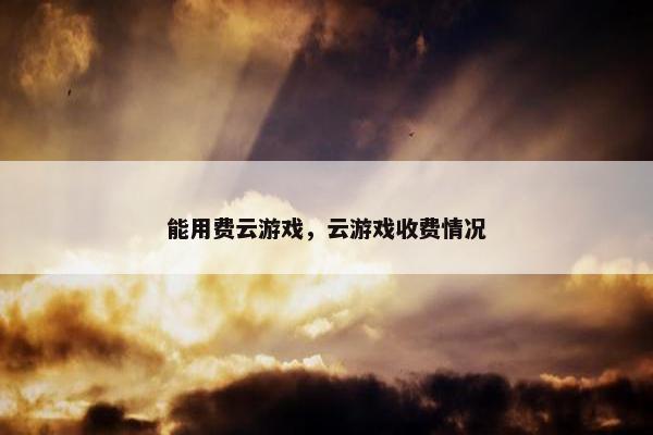 能用费云游戏，云游戏收费情况