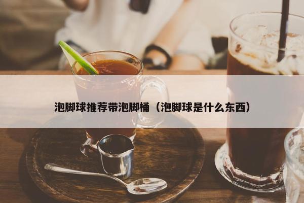 泡脚球推荐带泡脚桶（泡脚球是什么东西）