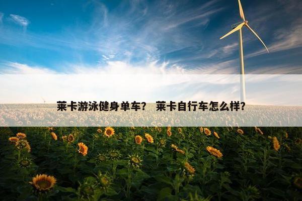莱卡游泳健身单车？ 莱卡自行车怎么样？