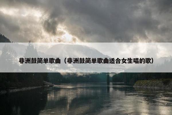 非洲鼓简单歌曲（非洲鼓简单歌曲适合女生唱的歌）