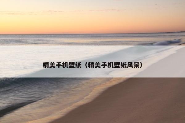 精美手机壁纸（精美手机壁纸风景）