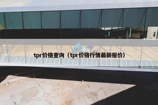 tpr价格查询（tpr价格行情最新报价）
