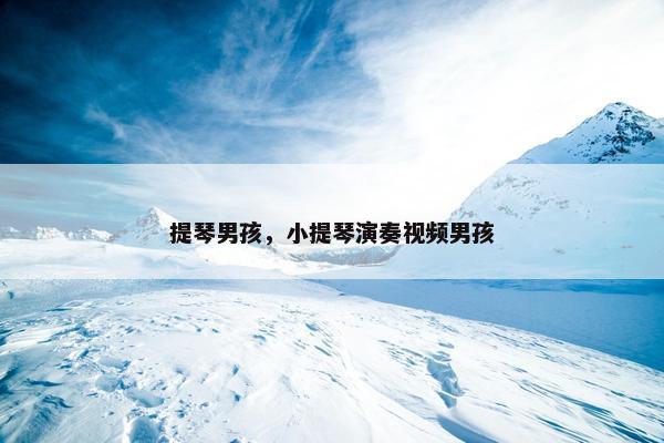 提琴男孩，小提琴演奏视频男孩