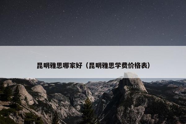 昆明雅思哪家好（昆明雅思学费价格表）