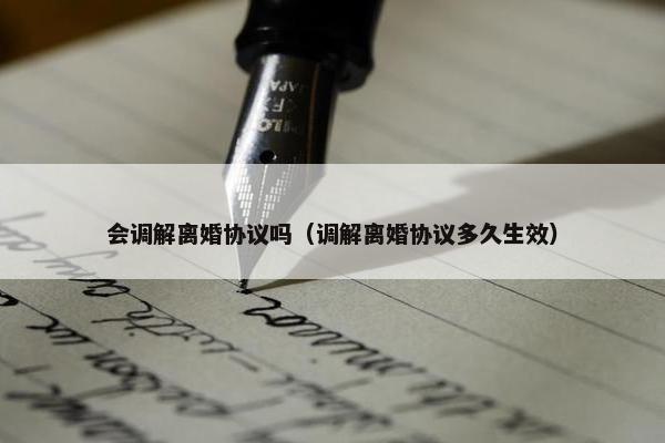 会调解离婚协议吗（调解离婚协议多久生效）