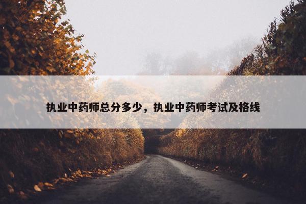 执业中药师总分多少，执业中药师考试及格线