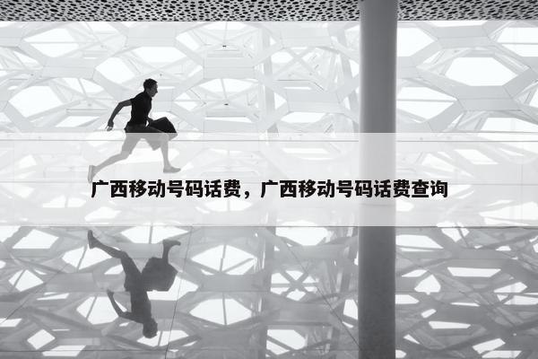 广西移动号码话费，广西移动号码话费查询