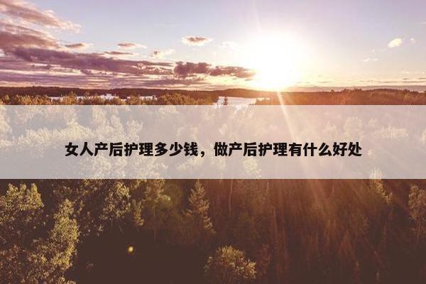 女人产后护理多少钱，做产后护理有什么好处