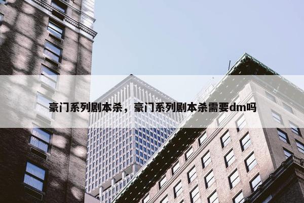 豪门系列剧本杀，豪门系列剧本杀需要dm吗