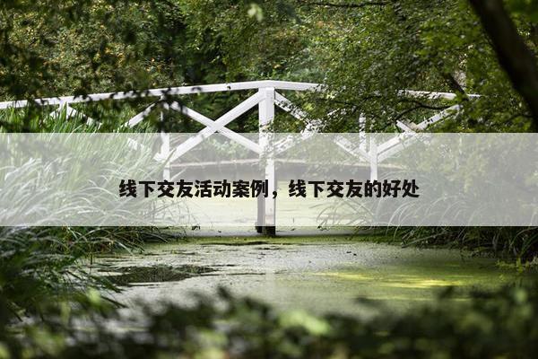 线下交友活动案例，线下交友的好处