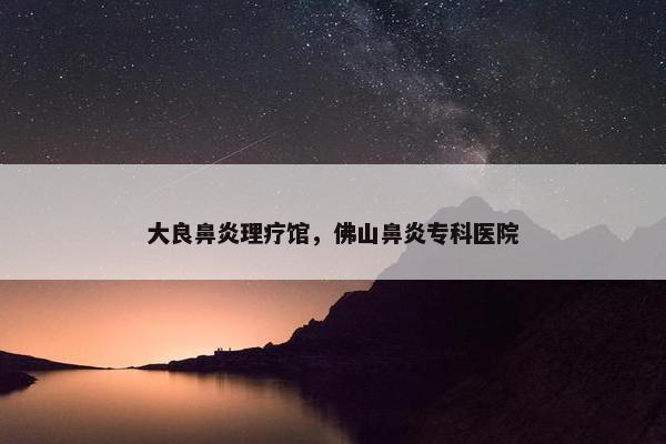 大良鼻炎理疗馆，佛山鼻炎专科医院