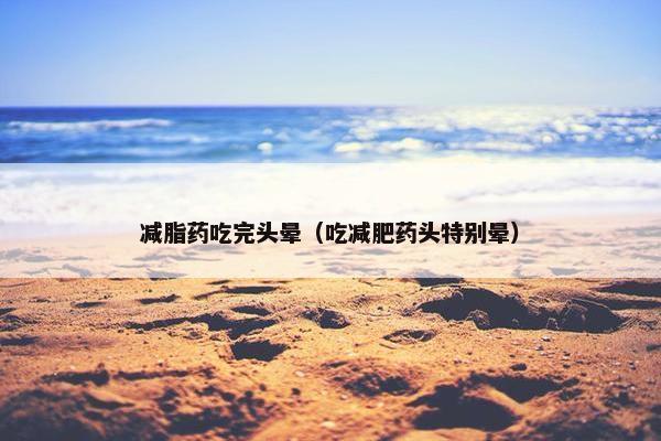 减脂药吃完头晕（吃减肥药头特别晕）