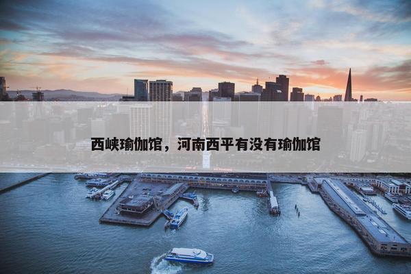 西峡瑜伽馆，河南西平有没有瑜伽馆
