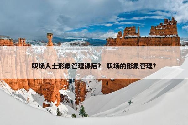 职场人士形象管理课后？ 职场的形象管理？