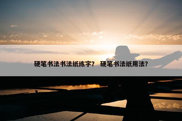 硬笔书法书法纸练字？ 硬笔书法纸用法？