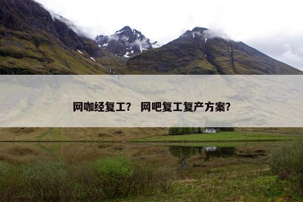 网咖经复工？ 网吧复工复产方案？