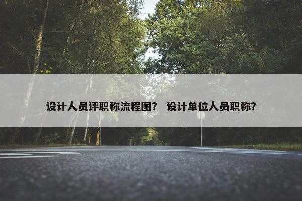 设计人员评职称流程图？ 设计单位人员职称？