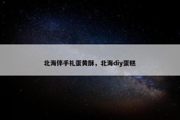 北海伴手礼蛋黄酥，北海diy蛋糕