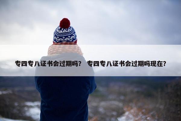 专四专八证书会过期吗？ 专四专八证书会过期吗现在？