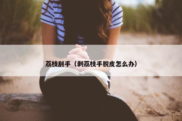 荔枝刮手（剥荔枝手脱皮怎么办）