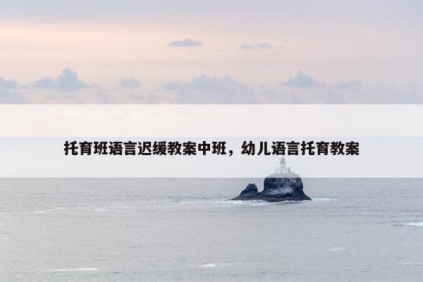 托育班语言迟缓教案中班，幼儿语言托育教案
