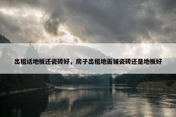 出租话地板还瓷砖好，房子出租地面铺瓷砖还是地板好