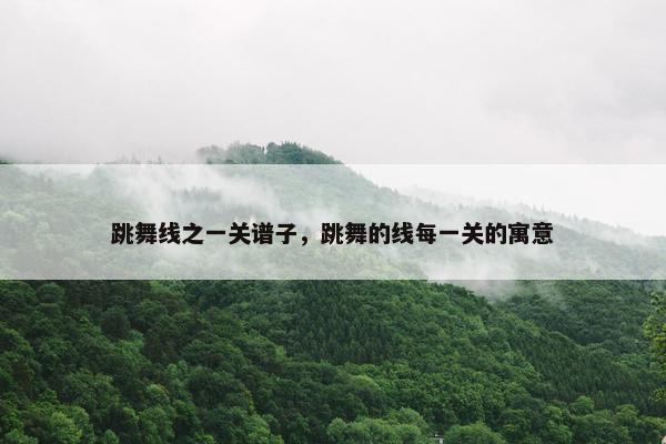 跳舞线之一关谱子，跳舞的线每一关的寓意