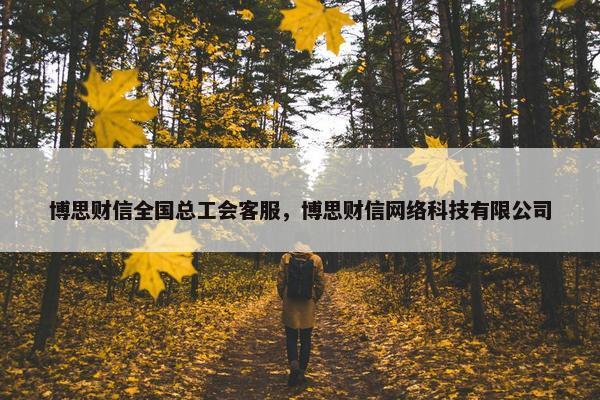 博思财信全国总工会客服，博思财信网络科技有限公司