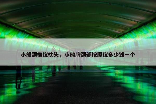 小熊颈椎仪枕头，小熊牌颈部按摩仪多少钱一个