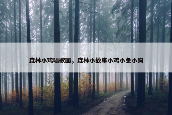 森林小鸡唱歌画，森林小故事小鸡小兔小狗