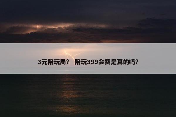 3元陪玩局？ 陪玩399会费是真的吗？