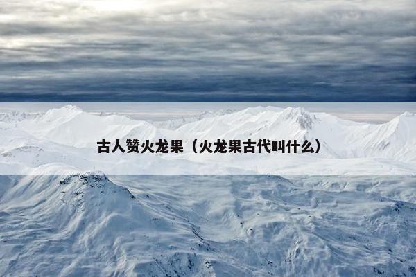 古人赞火龙果（火龙果古代叫什么）