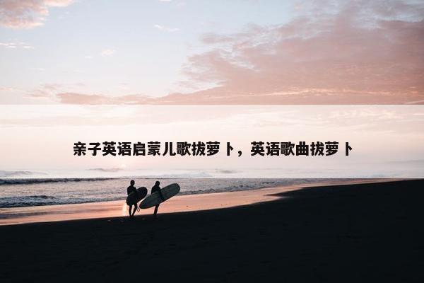 亲子英语启蒙儿歌拔萝卜，英语歌曲拔萝卜