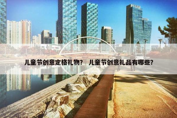 儿童节创意定格礼物？ 儿童节创意礼品有哪些？