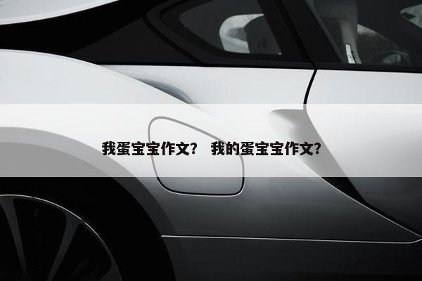 我蛋宝宝作文？ 我的蛋宝宝作文？