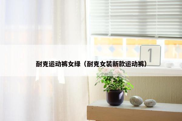 耐克运动裤女绿（耐克女装新款运动裤）