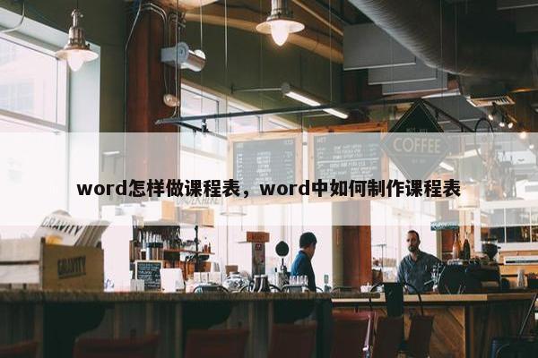 word怎样做课程表，word中如何制作课程表