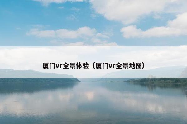 厦门vr全景体验（厦门vr全景地图）