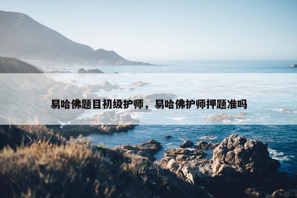 易哈佛题目初级护师，易哈佛护师押题准吗