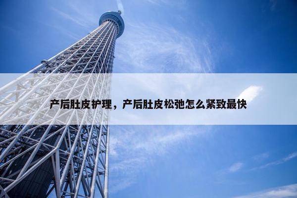 产后肚皮护理，产后肚皮松弛怎么紧致最快