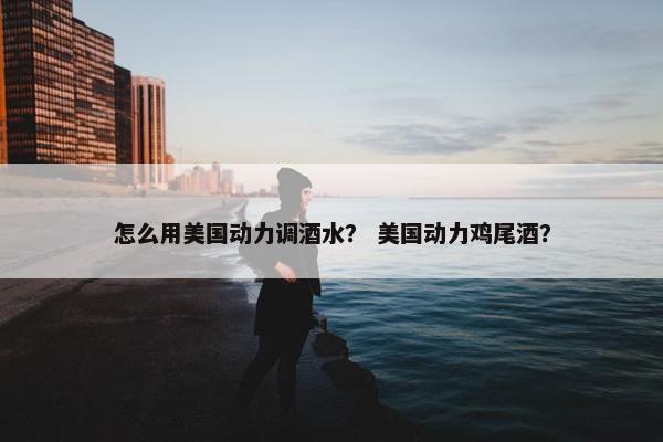 怎么用美国动力调酒水？ 美国动力鸡尾酒？