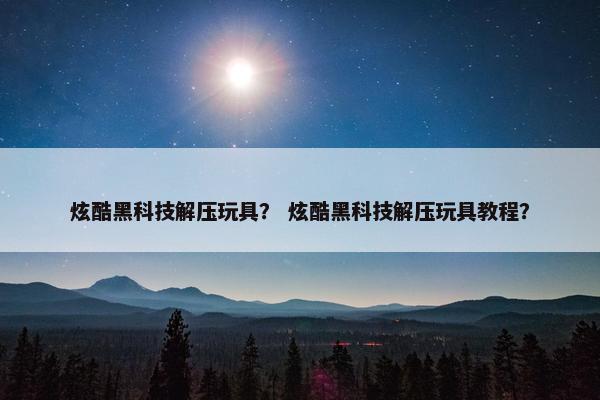 炫酷黑科技解压玩具？ 炫酷黑科技解压玩具教程？