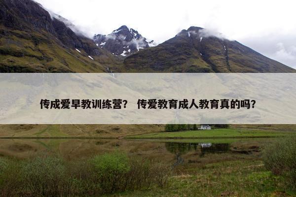 传成爱早教训练营？ 传爱教育成人教育真的吗？