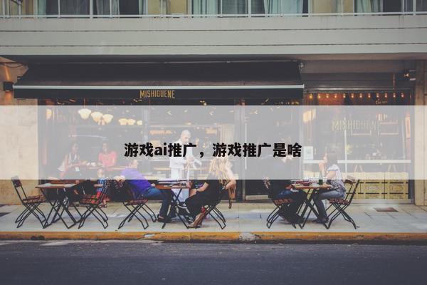 游戏ai推广，游戏推广是啥