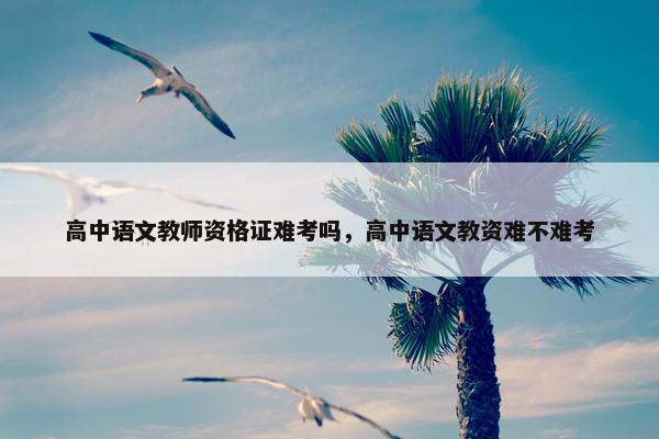 高中语文教师资格证难考吗，高中语文教资难不难考