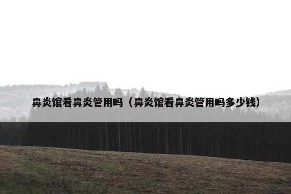 鼻炎馆看鼻炎管用吗（鼻炎馆看鼻炎管用吗多少钱）