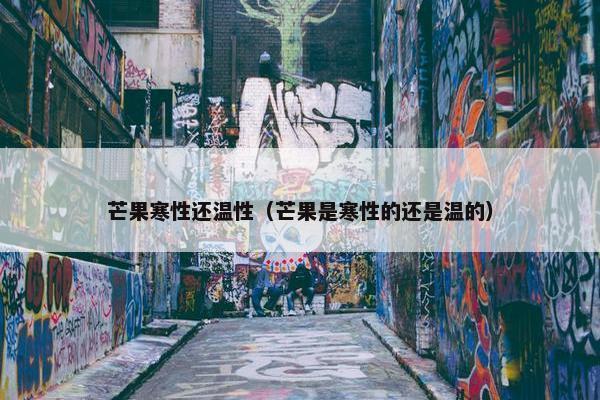 芒果寒性还温性（芒果是寒性的还是温的）